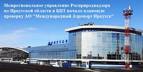 Межрегиональное управление Росприроднадзора по Иркутской области и БПТ начало плановую проверку АО "Международный Аэропорт Иркутск"